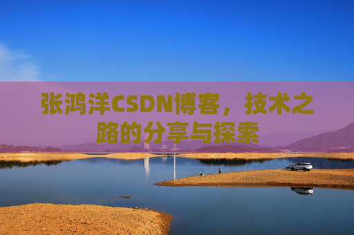 张鸿洋CSDN博客，技术之路的分享与探索